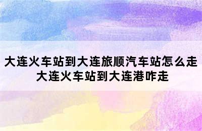 大连火车站到大连旅顺汽车站怎么走 大连火车站到大连港咋走